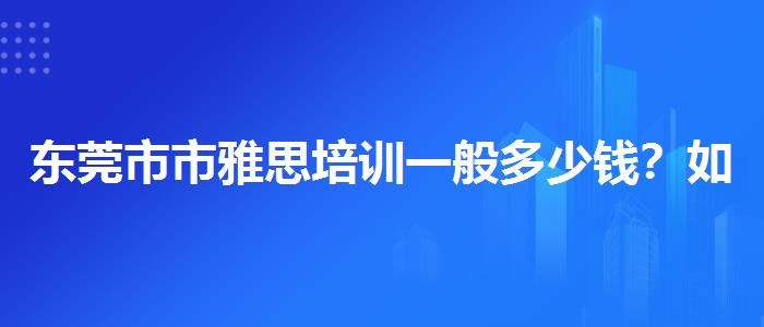 东莞市市雅思培训一般多少钱？如何选择合适的备考方式？