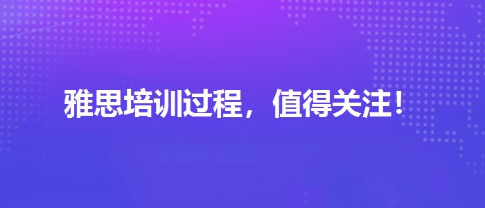 雅思培训过程，值得关注！
