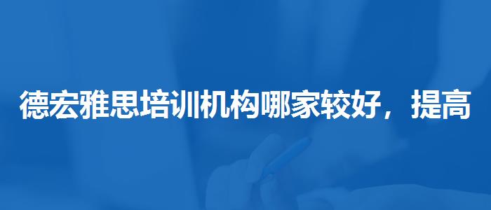 德宏雅思培训机构哪家较好，提高备考效果