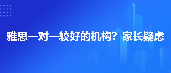 雅思一对一较好的机构？家长疑虑解答