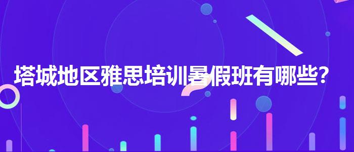 塔城地区雅思培训暑假班有哪些？优缺点分析