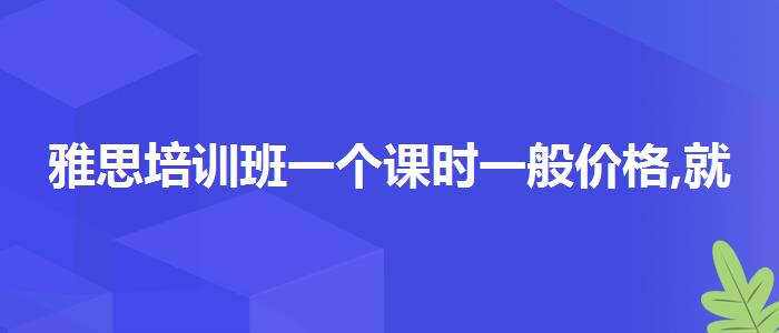 雅思培训班一个课时一般价格,就业工资
