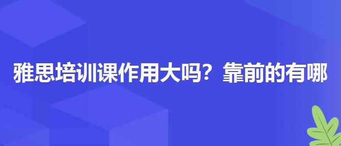雅思培训课作用大吗？靠前的有哪些？