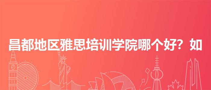 昌都地区雅思培训学院哪个好？如何备考？