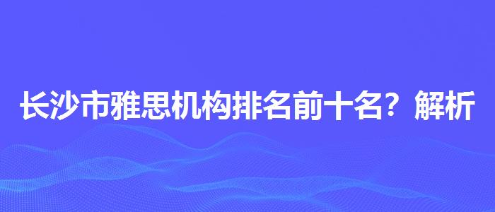 长沙市雅思机构排名前十名？解析一下