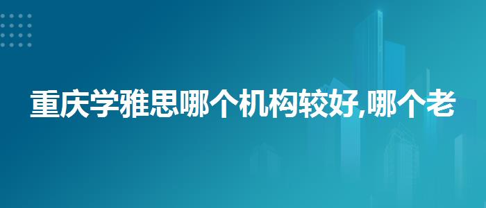 重庆学雅思哪个机构较好,哪个老师教的好