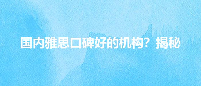 国内雅思口碑好的机构？揭秘
