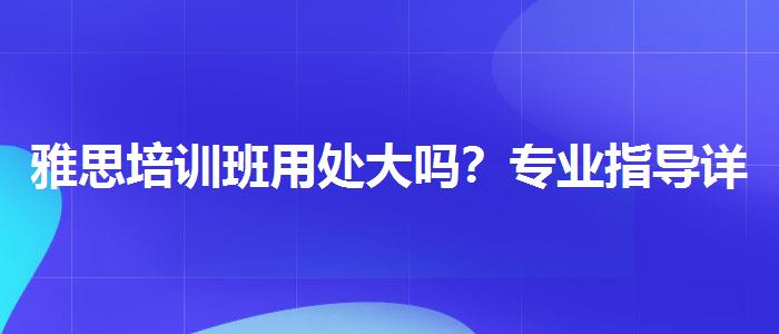 雅思培训班用处大吗？专业指导详解