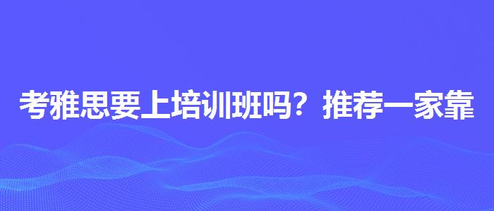 考雅思要上培训班吗？推荐一家靠谱的。