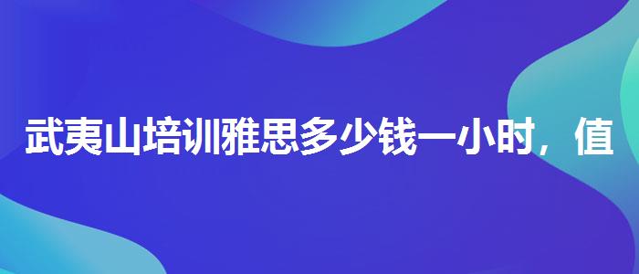 武夷山培训雅思多少钱一小时，值得关注！