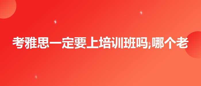 考雅思一定要上培训班吗,哪个老师讲得好