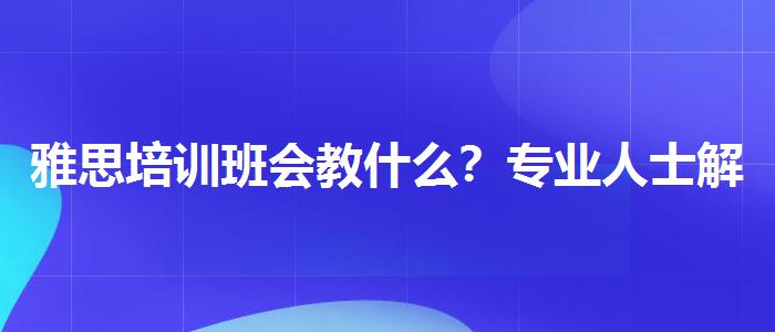 雅思培训班会教什么？专业人士解析攻略