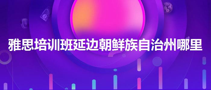 雅思培训班延边朝鲜族自治州哪里好？优质教学资源揭秘！