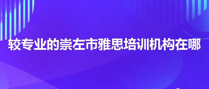 较专业的崇左市雅思培训机构在哪里,哪个老师教的好