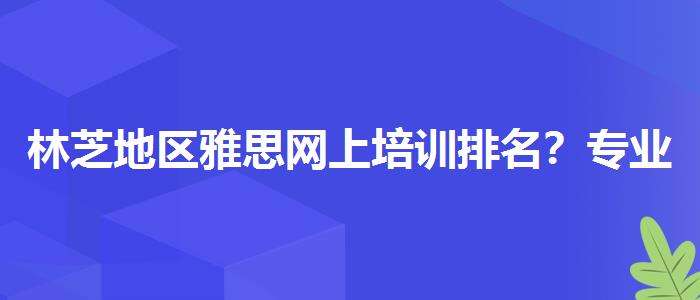 林芝地区雅思网上培训排名？专业人士解答疑惑
