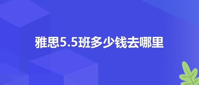 雅思5.5班多少钱去哪里