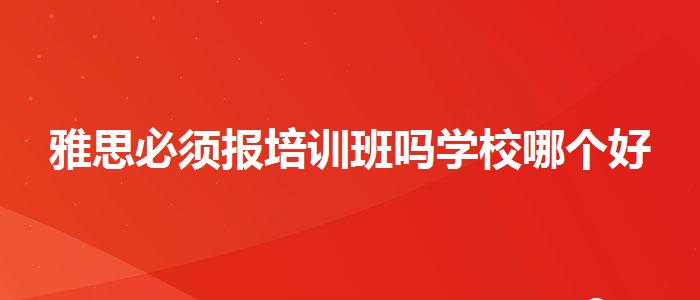 雅思必须报培训班吗学校哪个好