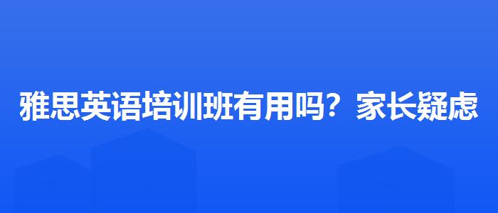 雅思英语培训班有用吗？家长疑虑解答