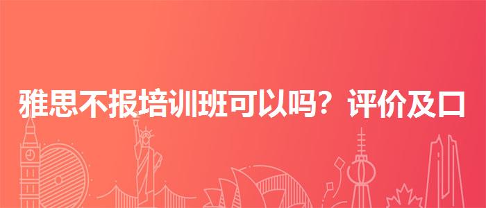 雅思不报培训班可以吗？评价及口碑如何？
