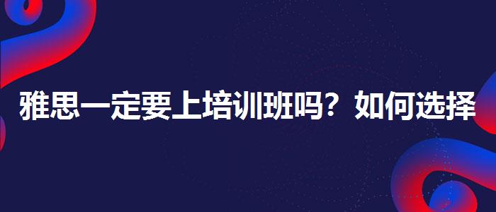 雅思一定要上培训班吗？如何选择合适的备考方式？