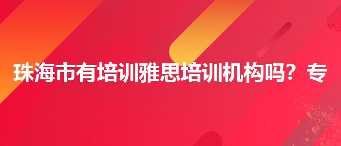 珠海市有培训雅思培训机构吗？专业人士解答疑惑