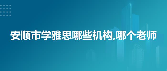 安顺市学雅思哪些机构,哪个老师教的好