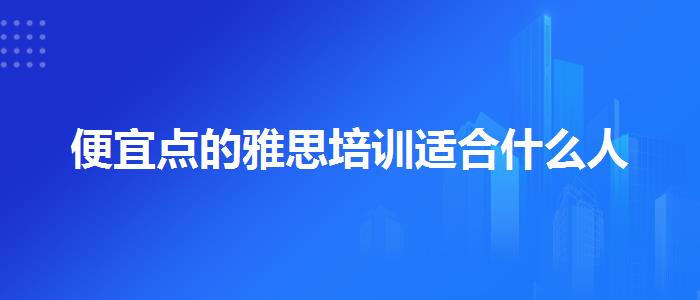 便宜點(diǎn)的雅思培訓(xùn)適合什么人