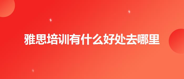 雅思培訓(xùn)有什么好處去哪里