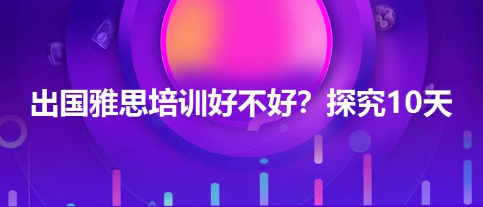 出国雅思培训好不好？探究10天培训班的有效性