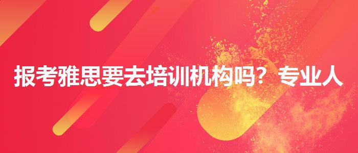 报考雅思要去培训机构吗？专业人士解答疑惑