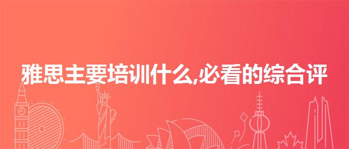 雅思主要培训什么,必看的综合评测