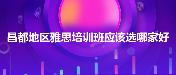 昌都地区雅思培训班应该选哪家好?线下课程