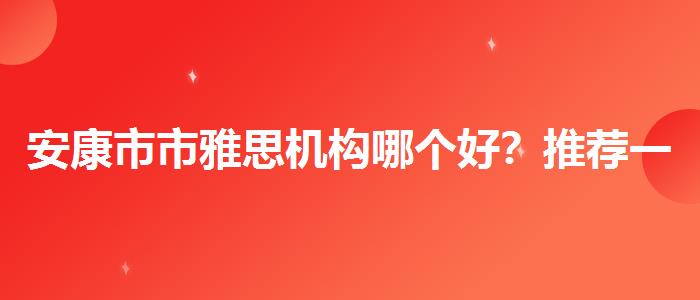安康市市雅思机构哪个好？推荐一家靠谱的。