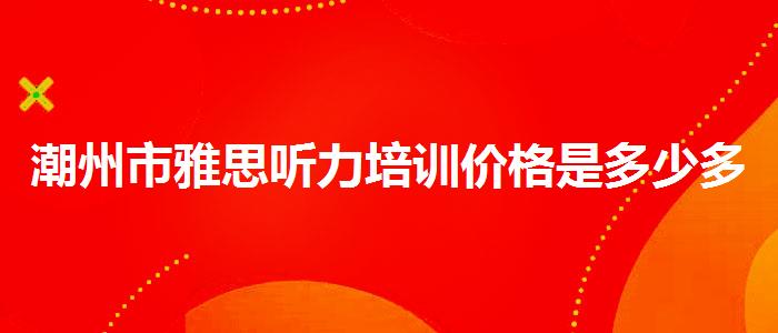 潮州市雅思听力培训价格是多少多少钱