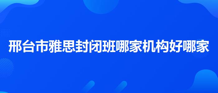 邢台市雅思封闭班哪家机构好哪家靠谱