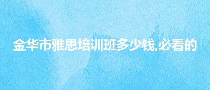 金华市雅思培训班多少钱,必看的综合评测