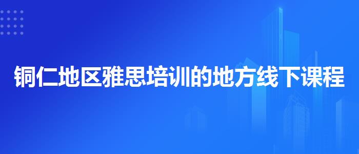 铜仁地区雅思培训的地方线下课程