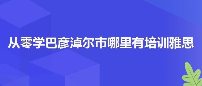 从零学巴彦淖尔市哪里有培训雅思的学校