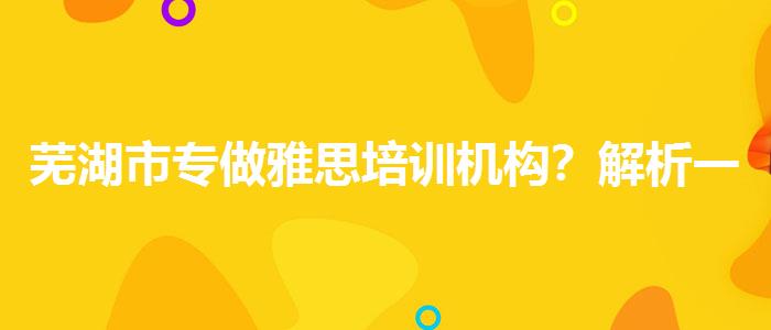 芜湖市专做雅思培训机构？解析一下