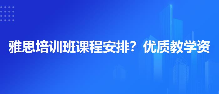 雅思培训班课程安排？优质教学资源揭秘！