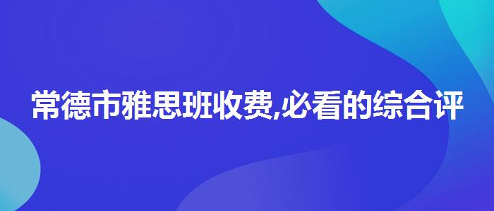 常德市雅思班收费,必看的综合评测