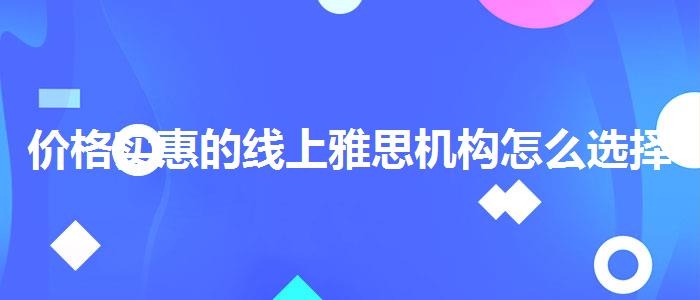 价格实惠的线上雅思机构怎么选择
