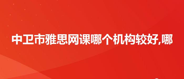 中卫市雅思网课哪个机构较好,哪个老师讲得好