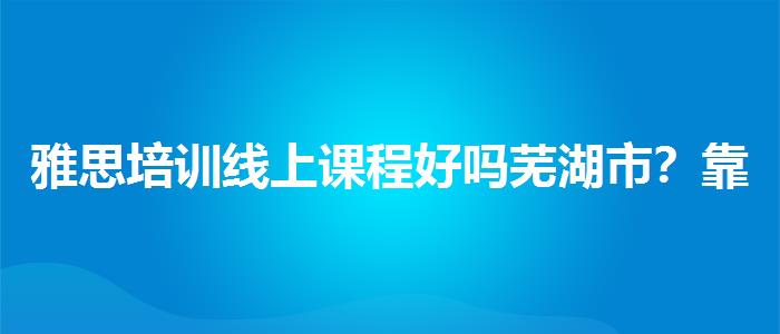 雅思培训线上课程好吗芜湖市？靠前的有哪些？