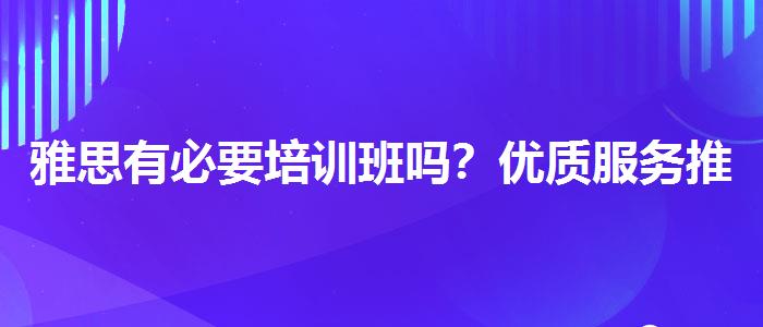 雅思有必要培训班吗？优质服务推荐！