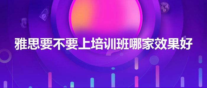 雅思要不要上培训班哪家效果好