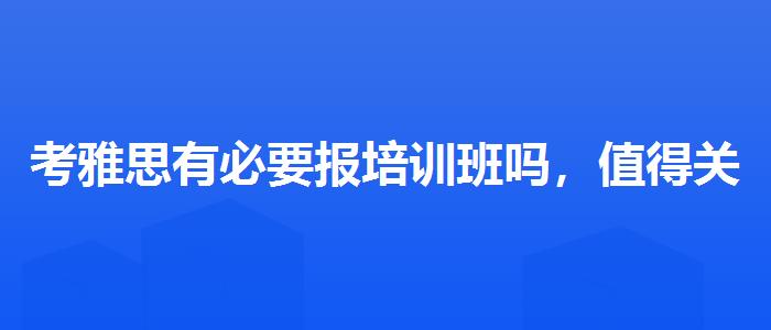 考雅思有必要报培训班吗，值得关注！