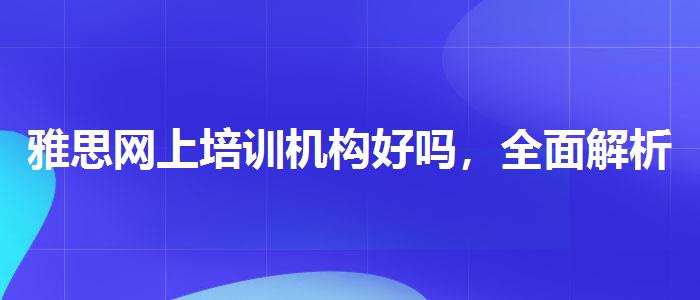 雅思网上培训机构好吗，全面解析！