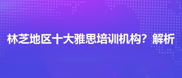 林芝地区十大雅思培训机构？解析一下