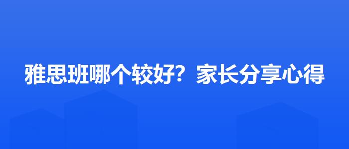 雅思班哪个较好？家长分享心得
